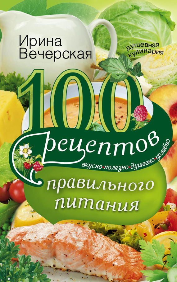 Вечерская Ирина - 100 рецептов правильного питания. Вкусно, полезно, душевно, целебно скачать бесплатно