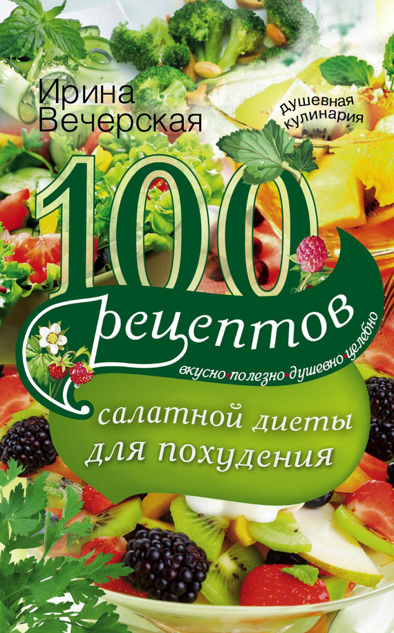 Вечерская Ирина - 100 рецептов салатной диеты для похудения. Вкусно, полезно, душевно, целебно скачать бесплатно