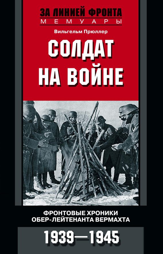 Прюллер Вильгельм - Солдат на войне. Фронтовые хроники обер-лейтенанта вермахта. 1939 – 1945 скачать бесплатно