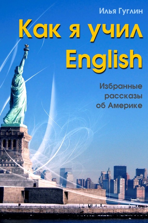 Гуглин Илья - Как я учил English. Избранные рассказы об Америке скачать бесплатно