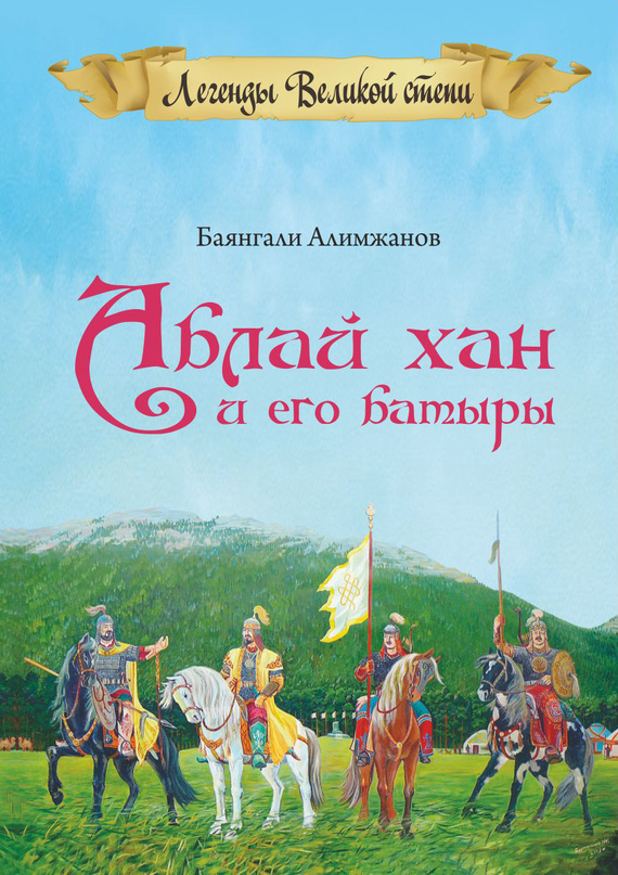 Алимжанов Баянгали - Аблай Хан и его батыры. Легенды Великой степи скачать бесплатно