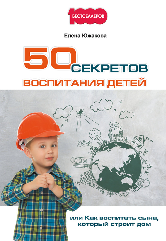 Южакова Елена - 50 секретов воспитания детей, или Как воспитать сына, который строит дом скачать бесплатно