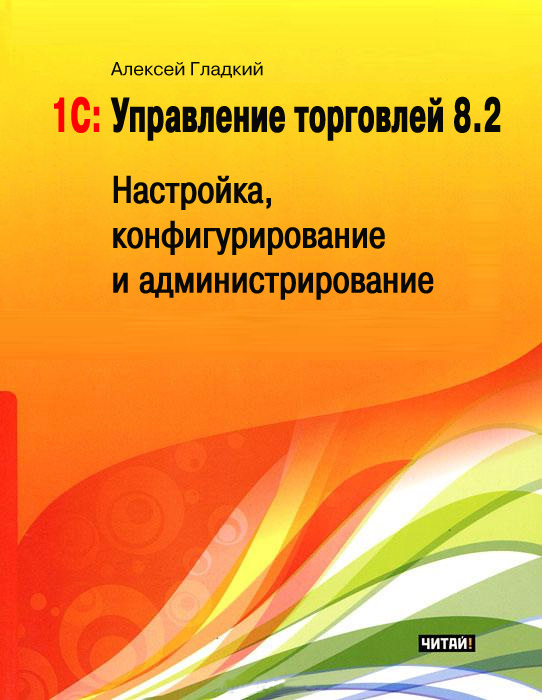 Гладкий Алексей - 1С: Управление торговлей 8.2. Настройка, конфигурирование и администрирование скачать бесплатно