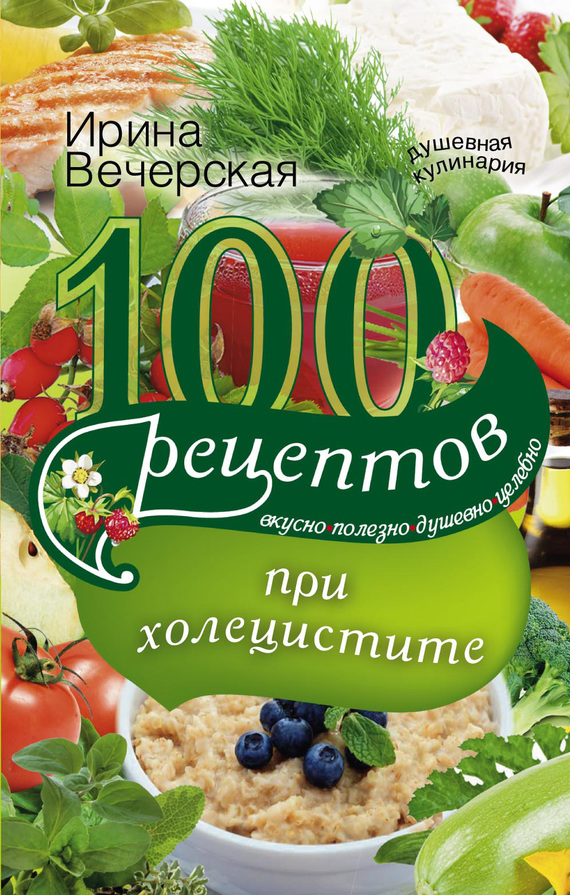 Вечерская Ирина - 100 рецептов при холецистите. Вкусно, полезно, душевно, целебно скачать бесплатно
