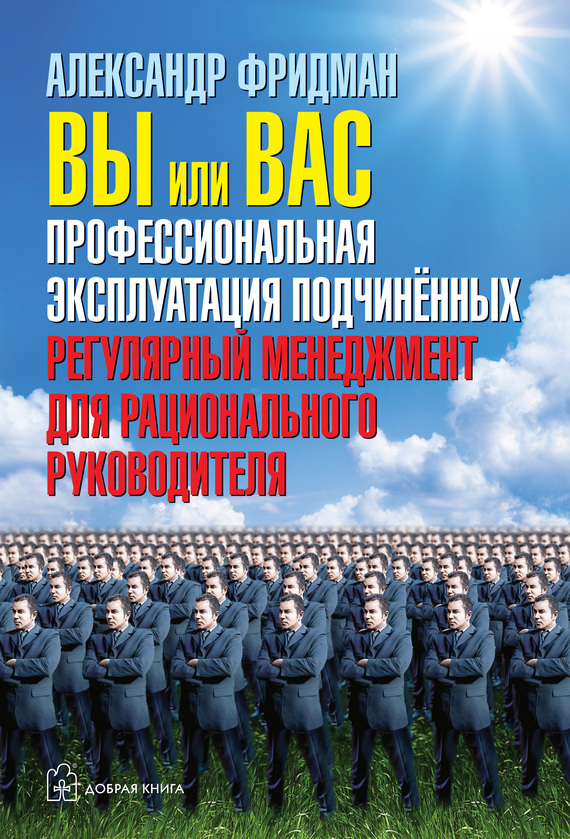 Фридман Александр - Вы или вас: профессиональная эксплуатация подчиненных. Регулярный менеджмент для рационального руководителя скачать бесплатно