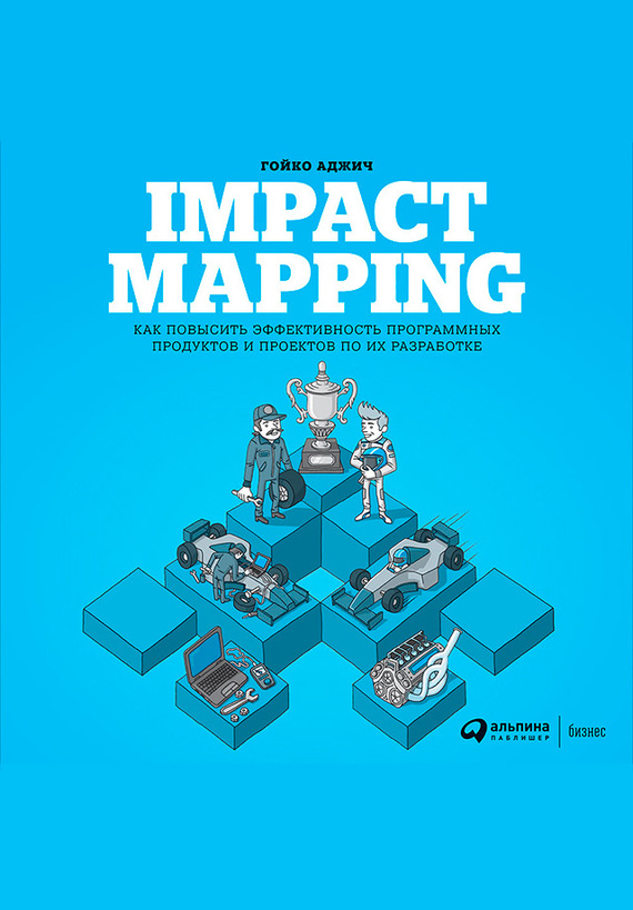 Аджич Гойко - Impact mapping: Как повысить эффективность программных продуктов и проектов по их разработке скачать бесплатно
