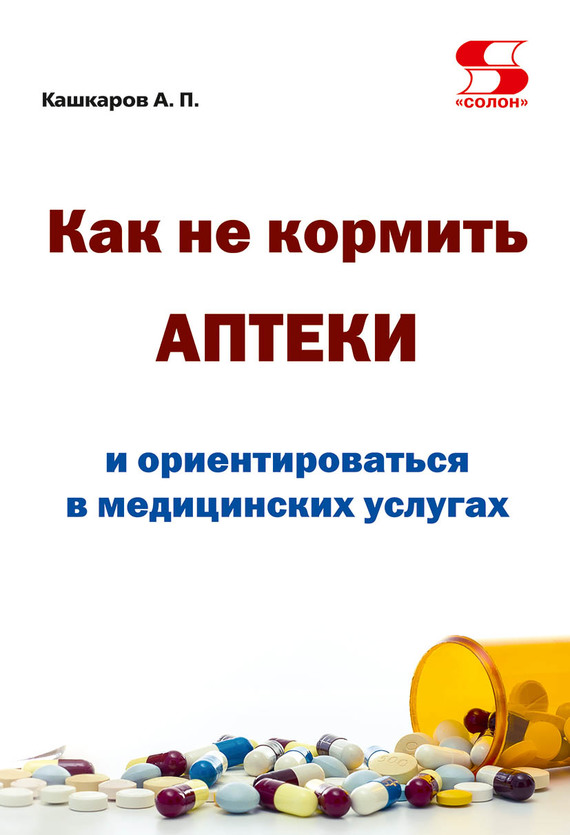 Кашкаров Андрей - Как не кормить аптеки и ориентироваться в медицинских услугах скачать бесплатно