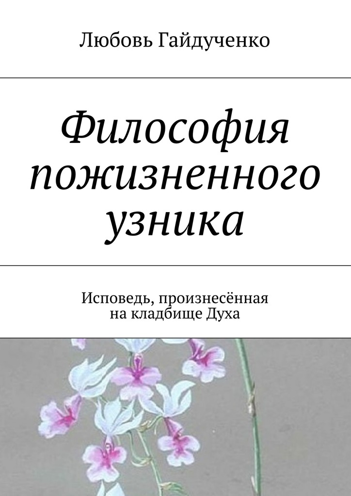 Гайдученко Любовь - Философия пожизненного узника. Исповедь, произнесённая на кладбище Духа скачать бесплатно