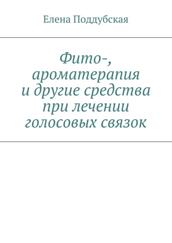 Поддубская Елена - Фито-, ароматерапия и другие средства при лечении голосовых связок скачать бесплатно