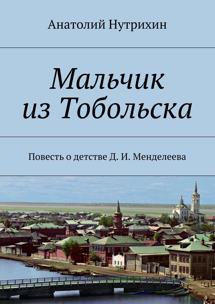 Нутрихин Анатолий - Мальчик из Тобольска. Повесть о детстве Д. И. Менделеева скачать бесплатно