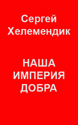 Хелемендик Сергей - Наша Империя Добра, или Письмо самодержцу российскому скачать бесплатно